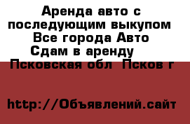 Аренда авто с последующим выкупом. - Все города Авто » Сдам в аренду   . Псковская обл.,Псков г.